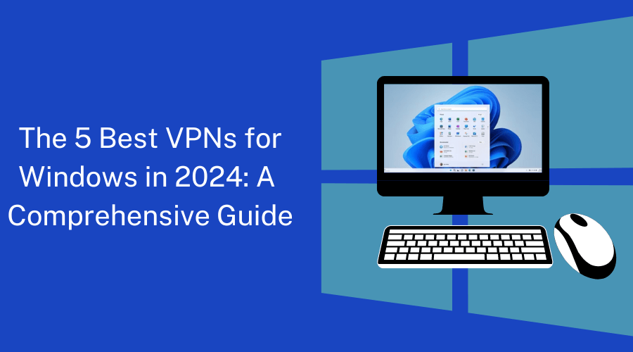 The 5 Best VPNs for Windows in 2024: A Comprehensive Guide​